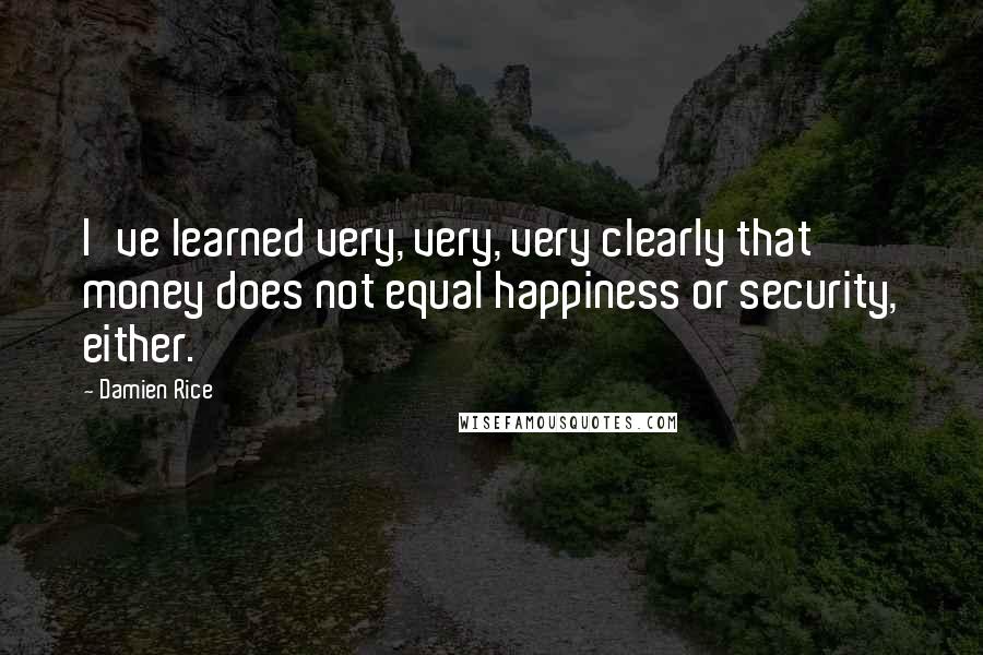 Damien Rice Quotes: I've learned very, very, very clearly that money does not equal happiness or security, either.