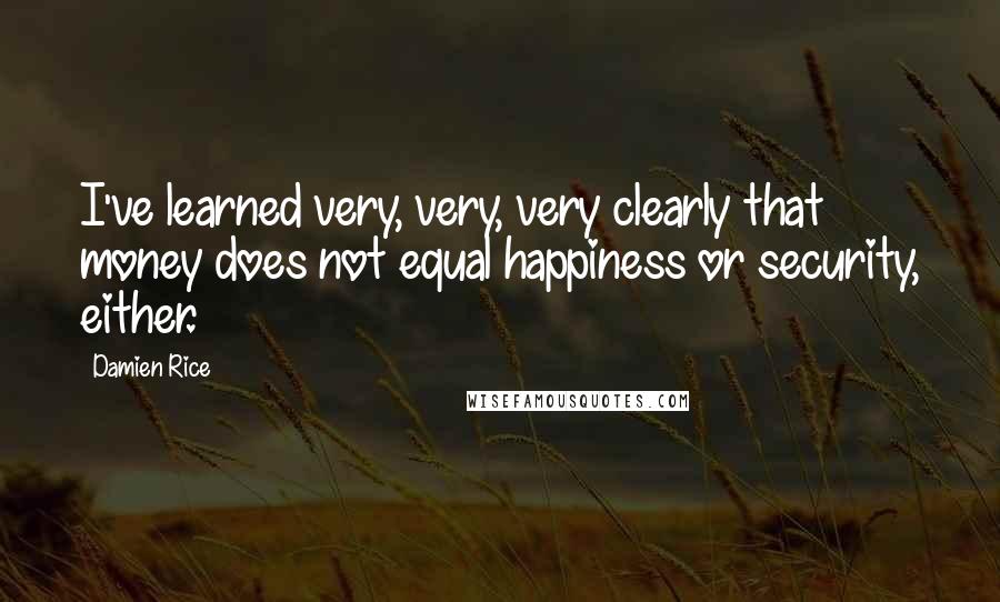 Damien Rice Quotes: I've learned very, very, very clearly that money does not equal happiness or security, either.