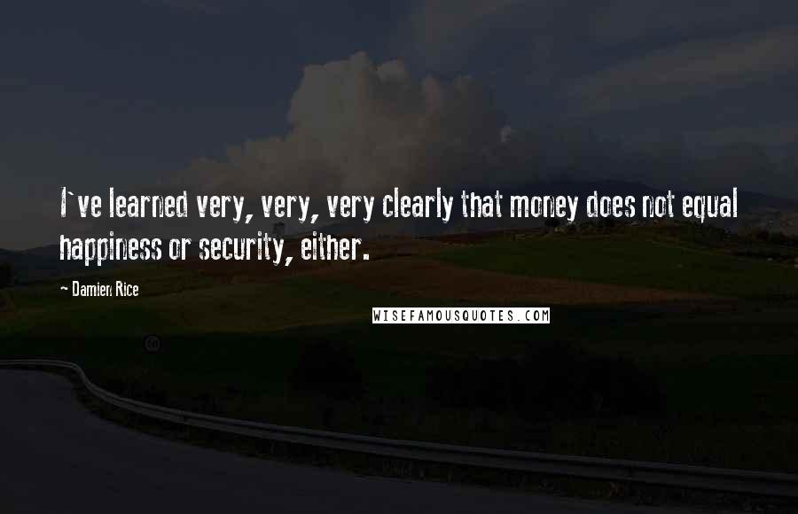 Damien Rice Quotes: I've learned very, very, very clearly that money does not equal happiness or security, either.