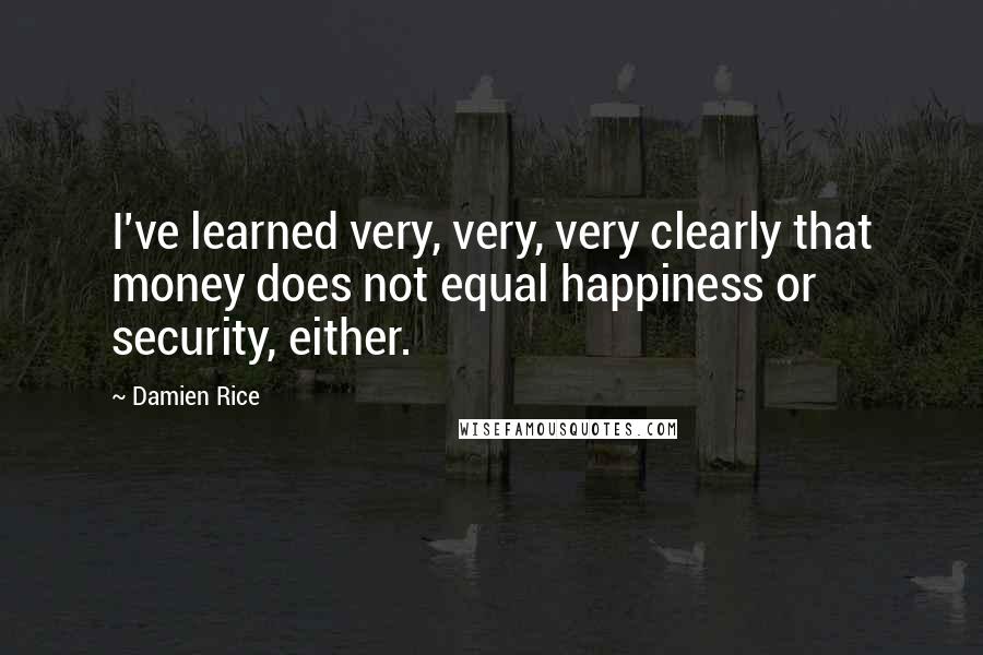 Damien Rice Quotes: I've learned very, very, very clearly that money does not equal happiness or security, either.