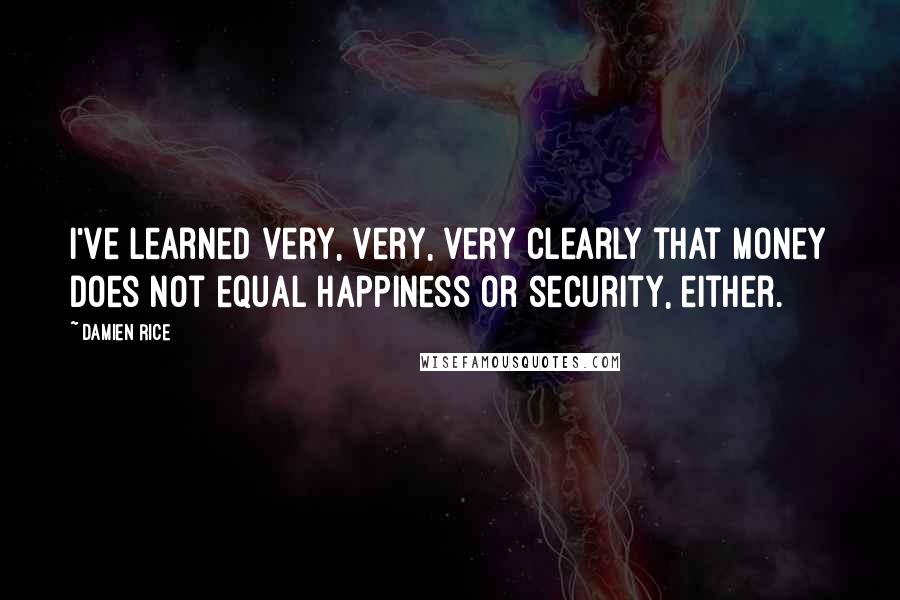 Damien Rice Quotes: I've learned very, very, very clearly that money does not equal happiness or security, either.