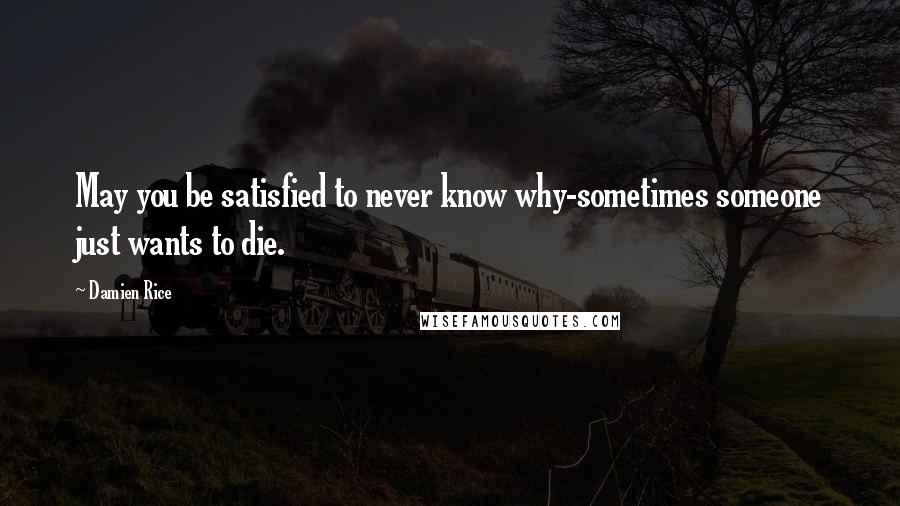 Damien Rice Quotes: May you be satisfied to never know why-sometimes someone just wants to die.