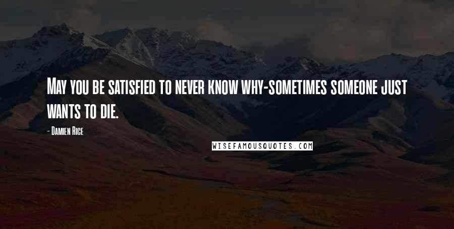 Damien Rice Quotes: May you be satisfied to never know why-sometimes someone just wants to die.