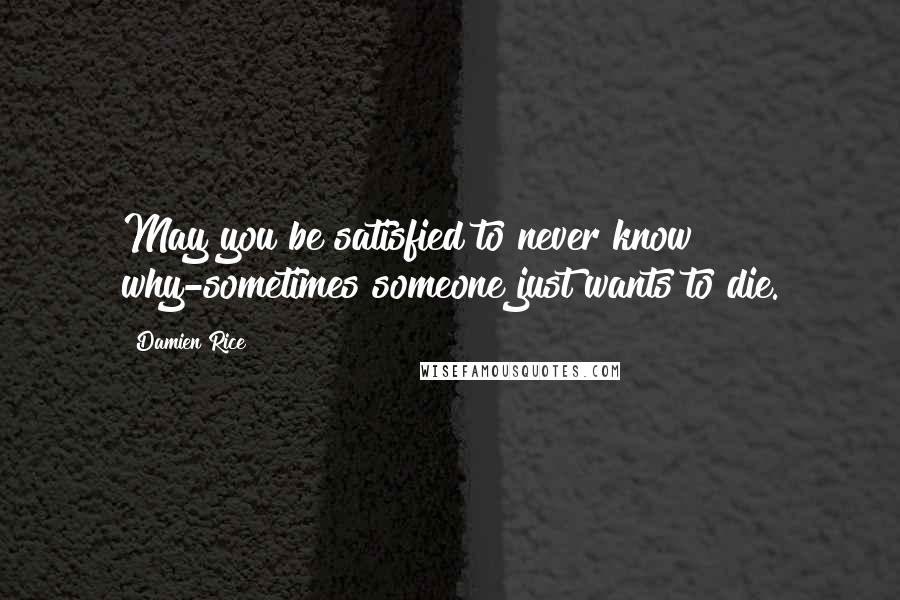 Damien Rice Quotes: May you be satisfied to never know why-sometimes someone just wants to die.