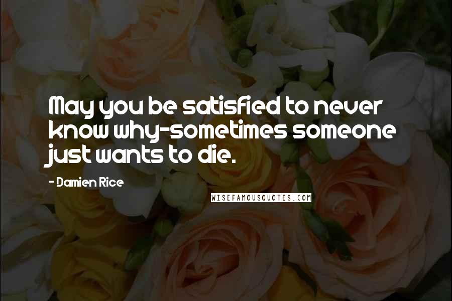 Damien Rice Quotes: May you be satisfied to never know why-sometimes someone just wants to die.