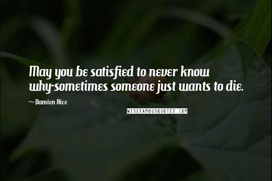 Damien Rice Quotes: May you be satisfied to never know why-sometimes someone just wants to die.