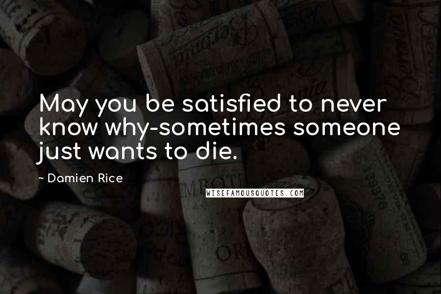 Damien Rice Quotes: May you be satisfied to never know why-sometimes someone just wants to die.