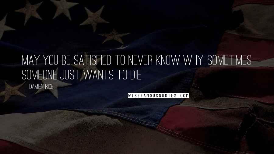 Damien Rice Quotes: May you be satisfied to never know why-sometimes someone just wants to die.