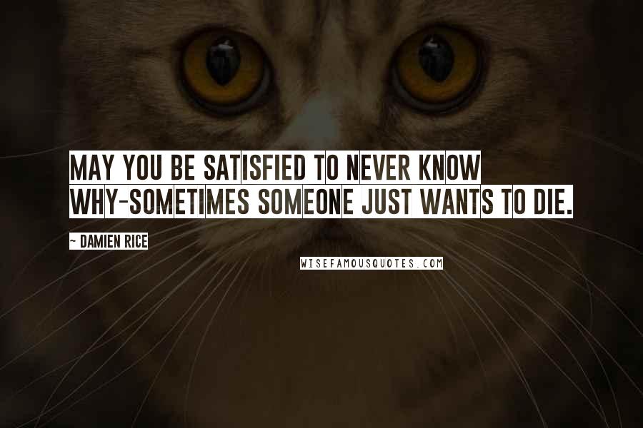 Damien Rice Quotes: May you be satisfied to never know why-sometimes someone just wants to die.