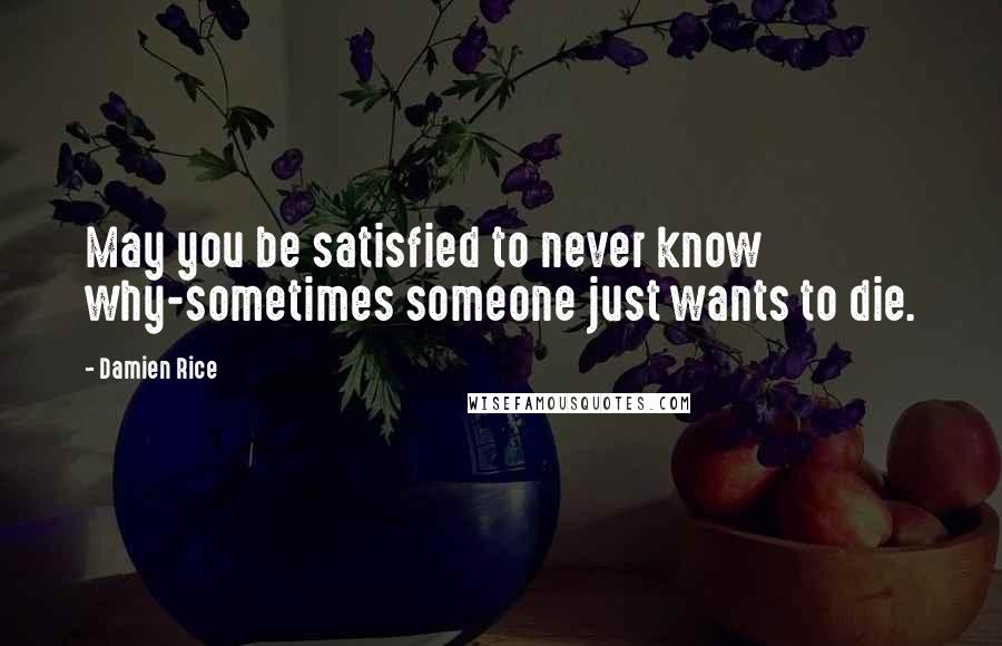 Damien Rice Quotes: May you be satisfied to never know why-sometimes someone just wants to die.