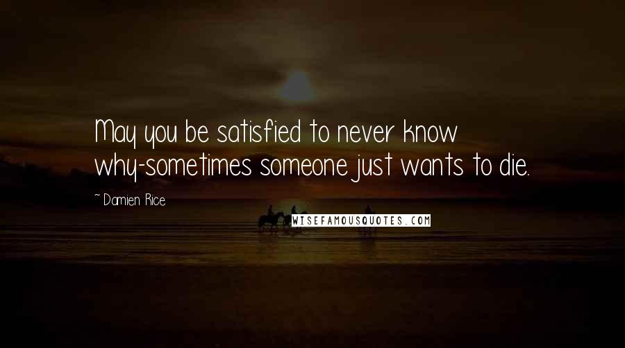 Damien Rice Quotes: May you be satisfied to never know why-sometimes someone just wants to die.