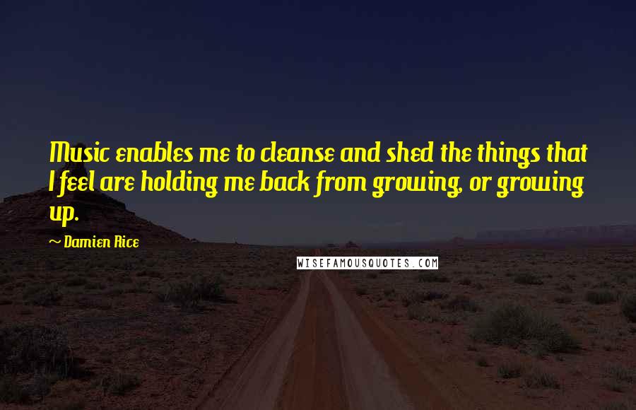 Damien Rice Quotes: Music enables me to cleanse and shed the things that I feel are holding me back from growing, or growing up.