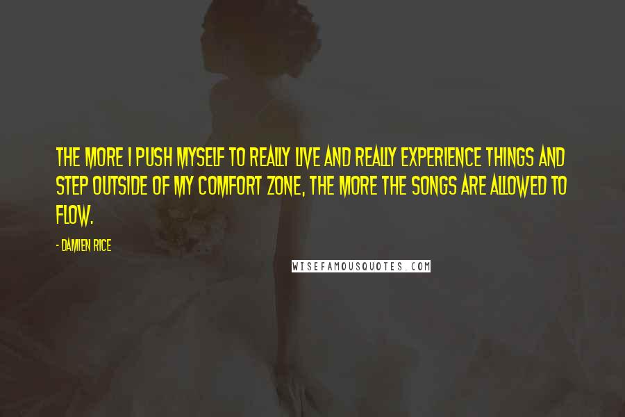 Damien Rice Quotes: The more I push myself to really live and really experience things and step outside of my comfort zone, the more the songs are allowed to flow.