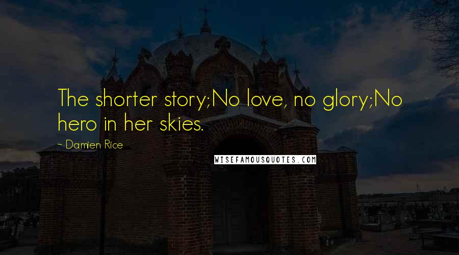 Damien Rice Quotes: The shorter story;No love, no glory;No hero in her skies.