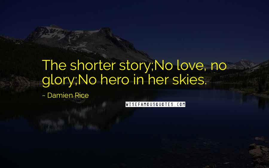 Damien Rice Quotes: The shorter story;No love, no glory;No hero in her skies.