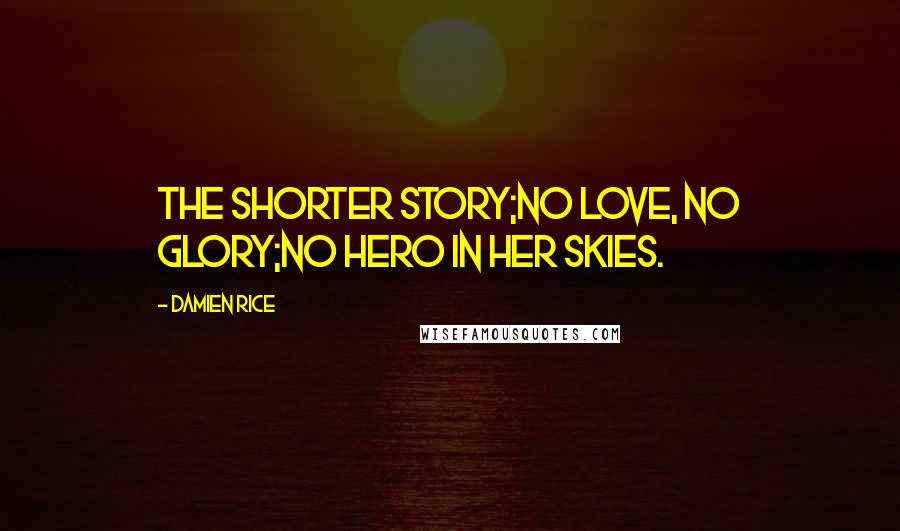 Damien Rice Quotes: The shorter story;No love, no glory;No hero in her skies.