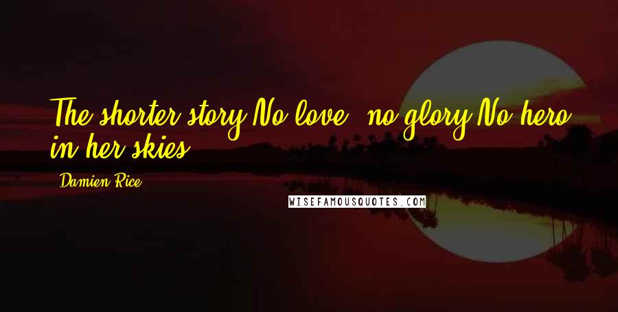 Damien Rice Quotes: The shorter story;No love, no glory;No hero in her skies.