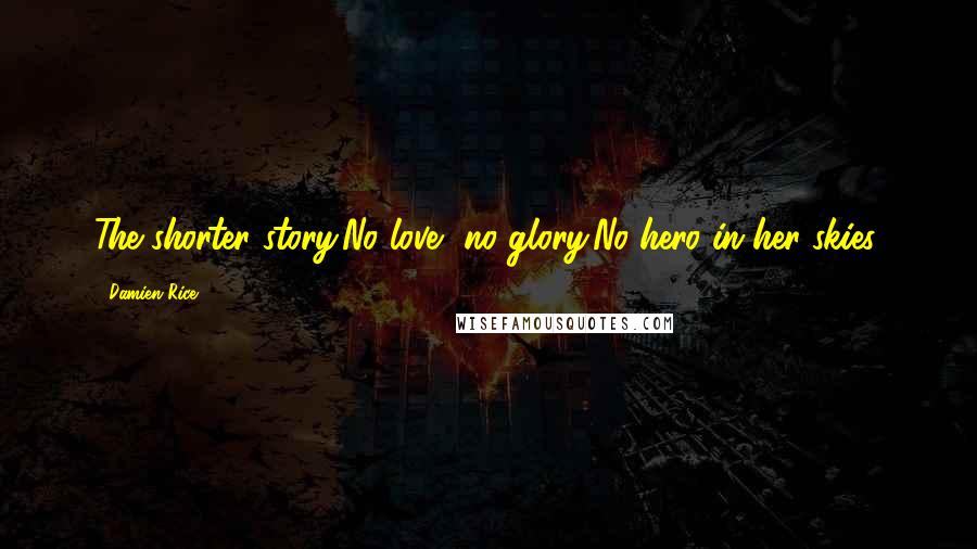 Damien Rice Quotes: The shorter story;No love, no glory;No hero in her skies.