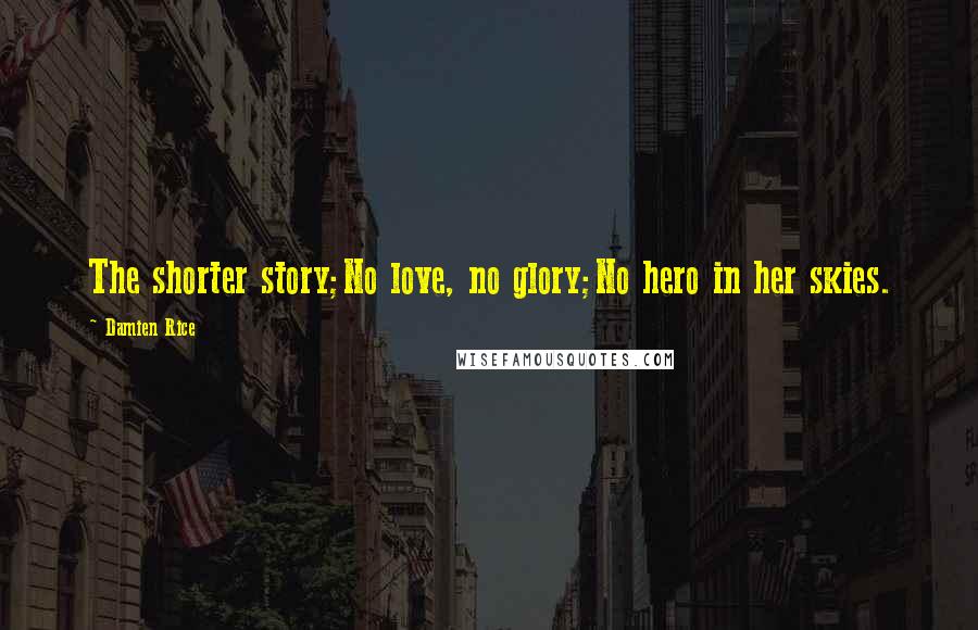 Damien Rice Quotes: The shorter story;No love, no glory;No hero in her skies.