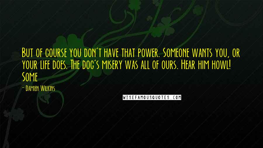 Damien Wilkins Quotes: But of course you don't have that power. Someone wants you, or your life does. The dog's misery was all of ours. Hear him howl! Some