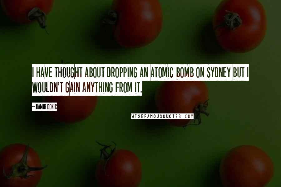 Damir Dokic Quotes: I have thought about dropping an atomic bomb on Sydney but I wouldn't gain anything from it.