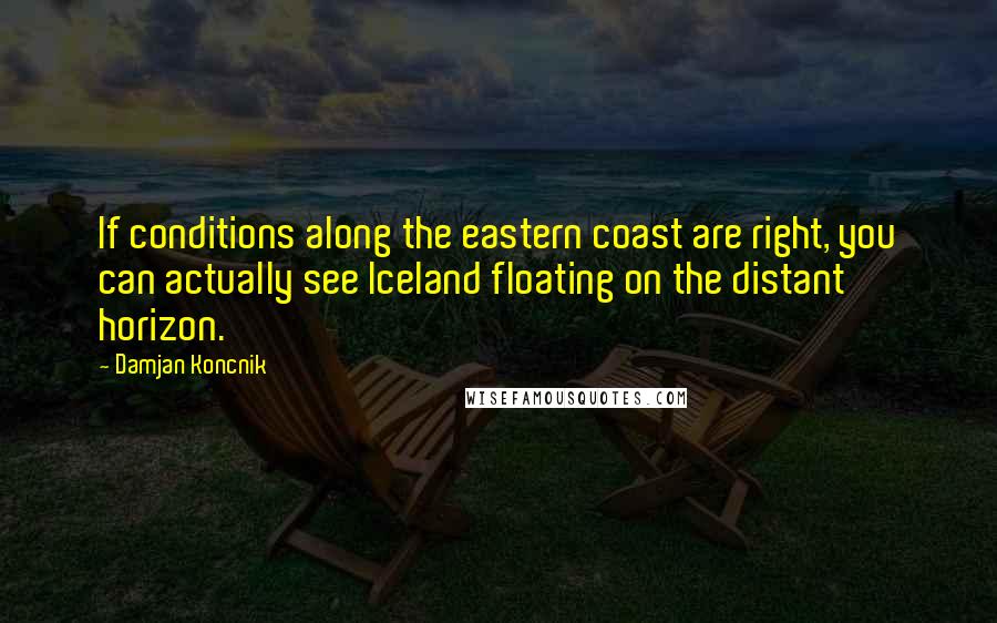 Damjan Koncnik Quotes: If conditions along the eastern coast are right, you can actually see Iceland floating on the distant horizon.