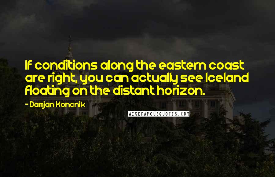 Damjan Koncnik Quotes: If conditions along the eastern coast are right, you can actually see Iceland floating on the distant horizon.