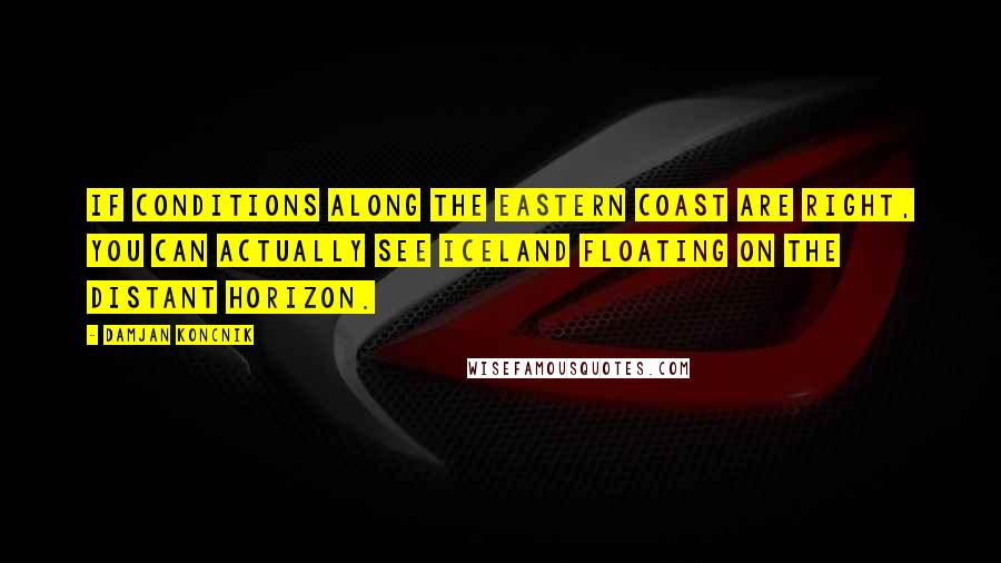 Damjan Koncnik Quotes: If conditions along the eastern coast are right, you can actually see Iceland floating on the distant horizon.