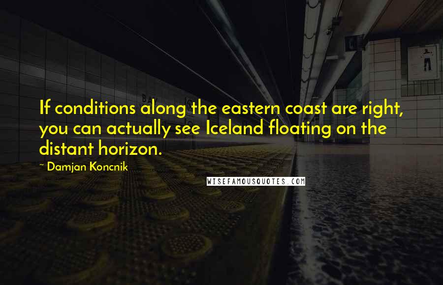 Damjan Koncnik Quotes: If conditions along the eastern coast are right, you can actually see Iceland floating on the distant horizon.