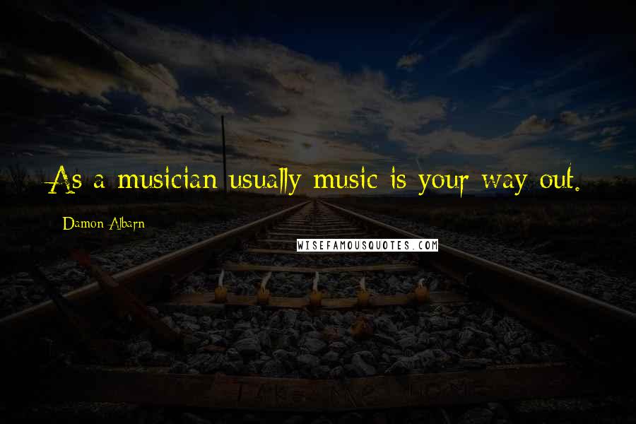 Damon Albarn Quotes: As a musician usually music is your way out.