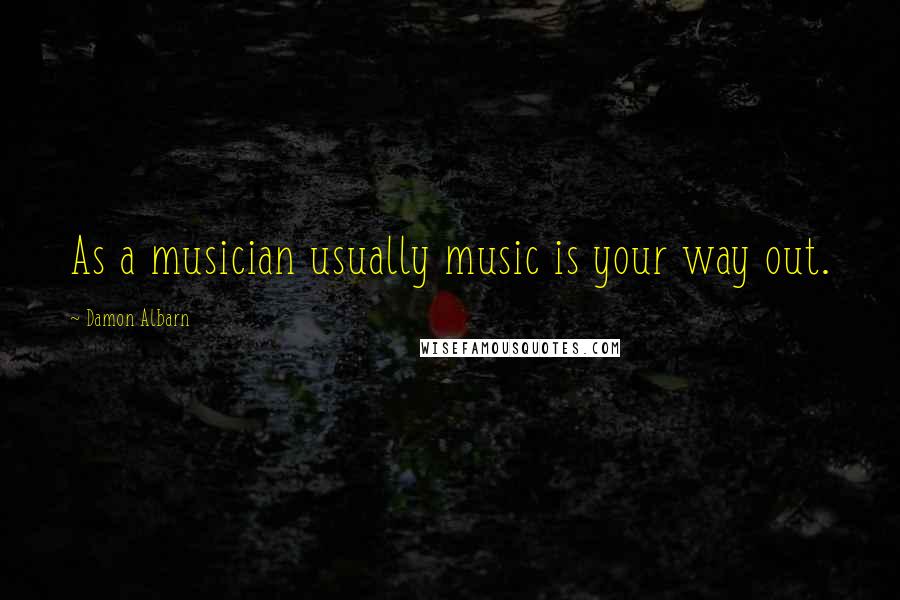 Damon Albarn Quotes: As a musician usually music is your way out.