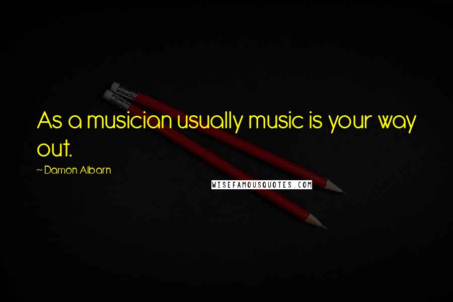 Damon Albarn Quotes: As a musician usually music is your way out.