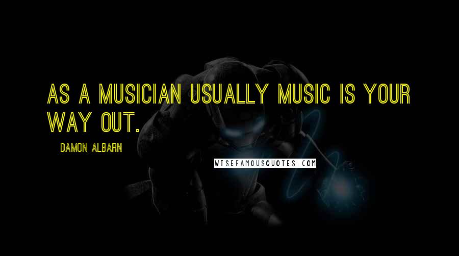 Damon Albarn Quotes: As a musician usually music is your way out.