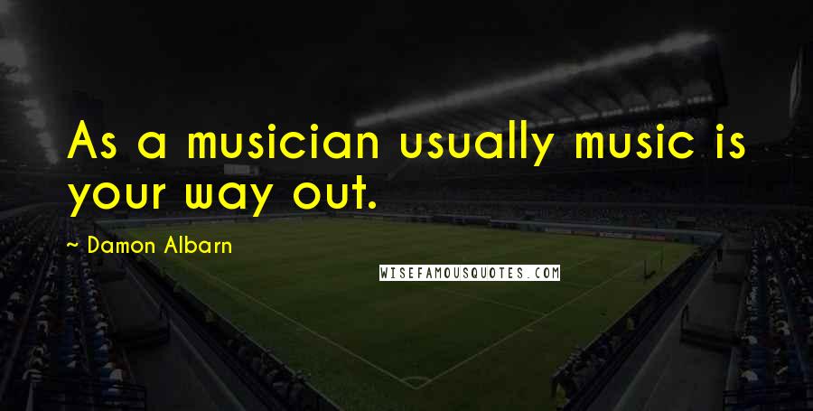 Damon Albarn Quotes: As a musician usually music is your way out.