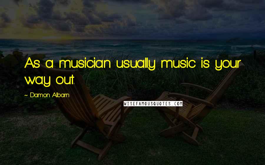 Damon Albarn Quotes: As a musician usually music is your way out.