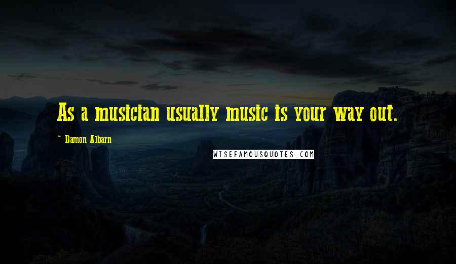 Damon Albarn Quotes: As a musician usually music is your way out.