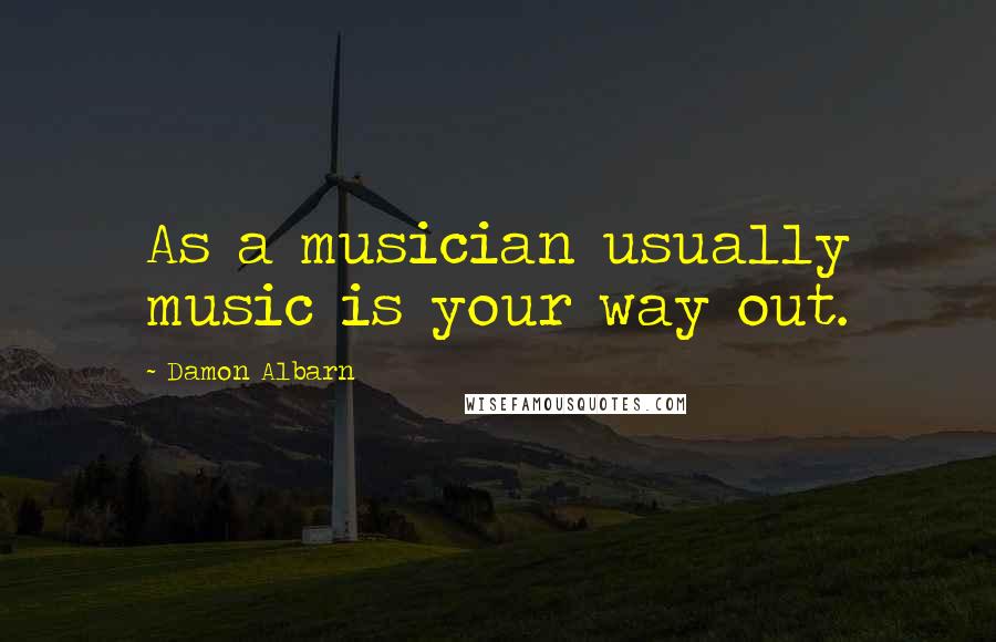 Damon Albarn Quotes: As a musician usually music is your way out.