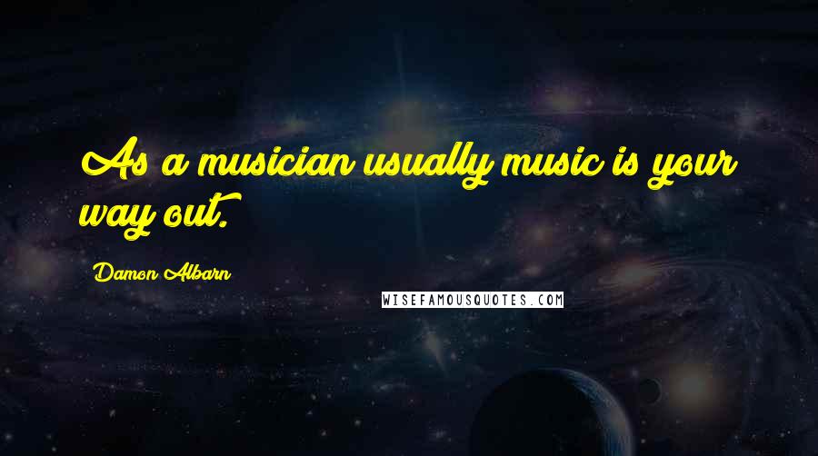 Damon Albarn Quotes: As a musician usually music is your way out.