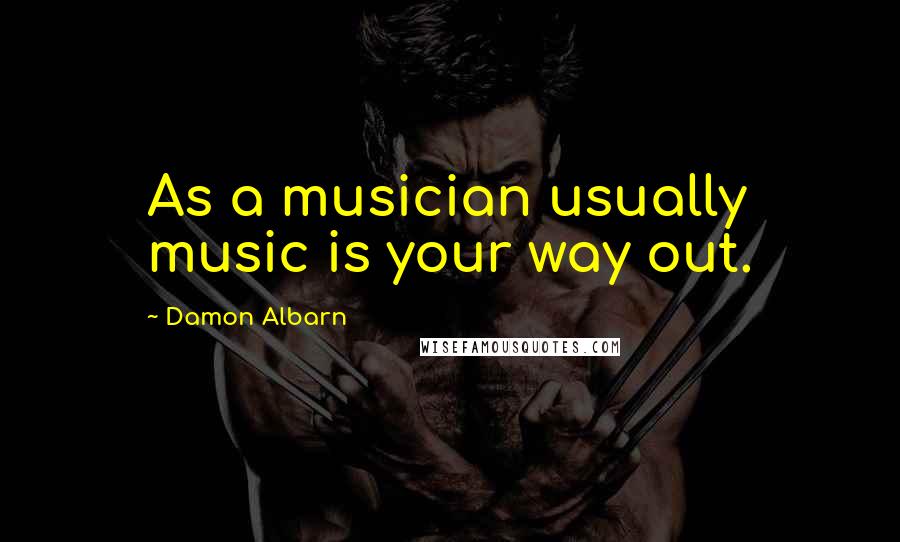 Damon Albarn Quotes: As a musician usually music is your way out.