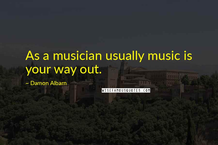 Damon Albarn Quotes: As a musician usually music is your way out.