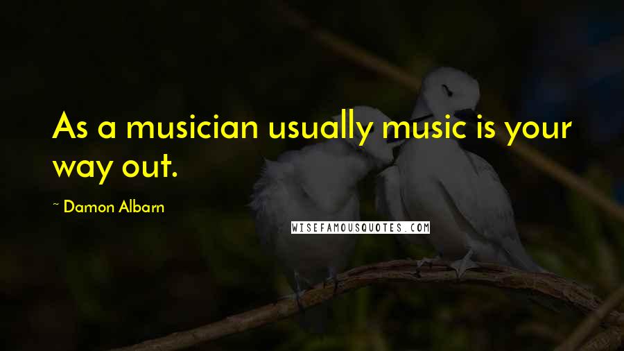 Damon Albarn Quotes: As a musician usually music is your way out.