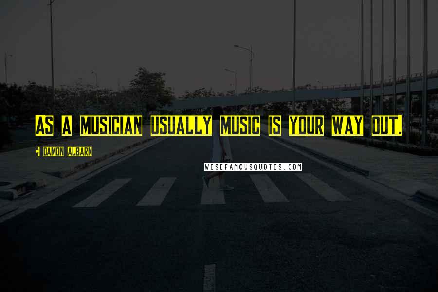 Damon Albarn Quotes: As a musician usually music is your way out.