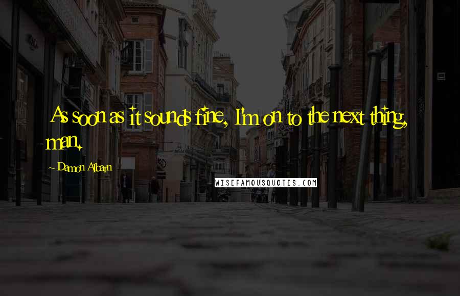Damon Albarn Quotes: As soon as it sounds fine, I'm on to the next thing, man.
