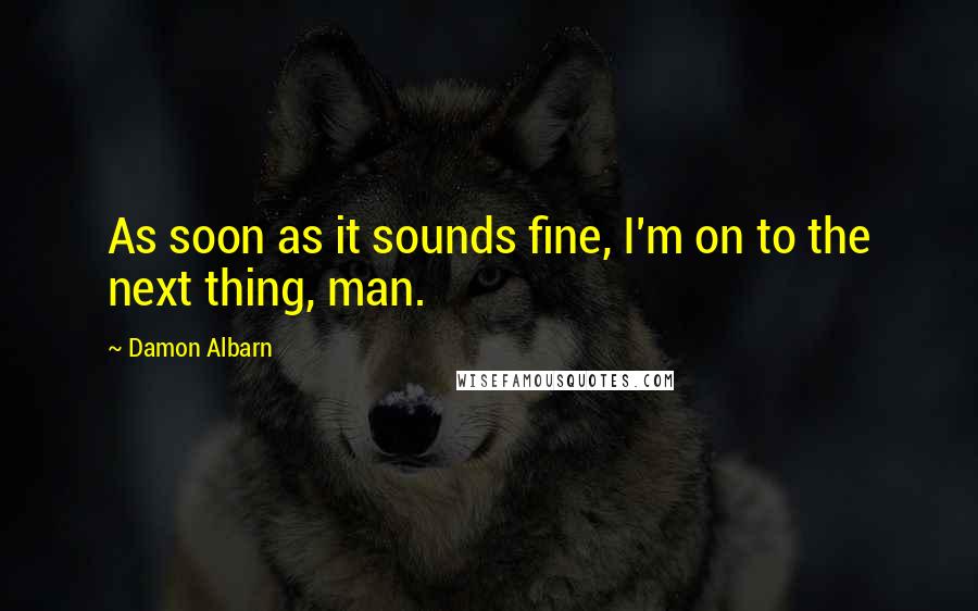 Damon Albarn Quotes: As soon as it sounds fine, I'm on to the next thing, man.