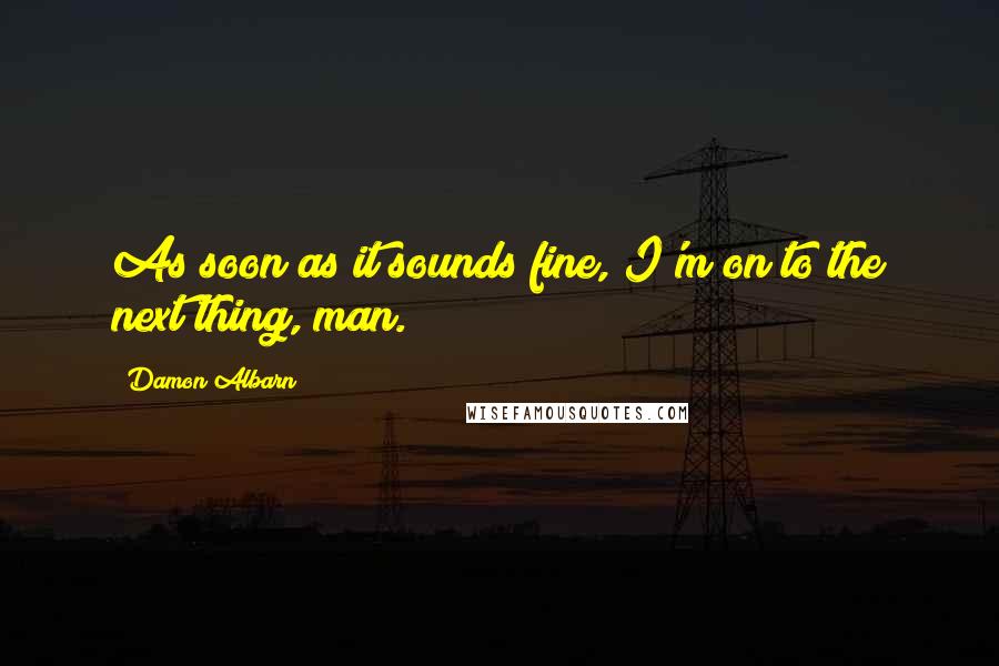 Damon Albarn Quotes: As soon as it sounds fine, I'm on to the next thing, man.