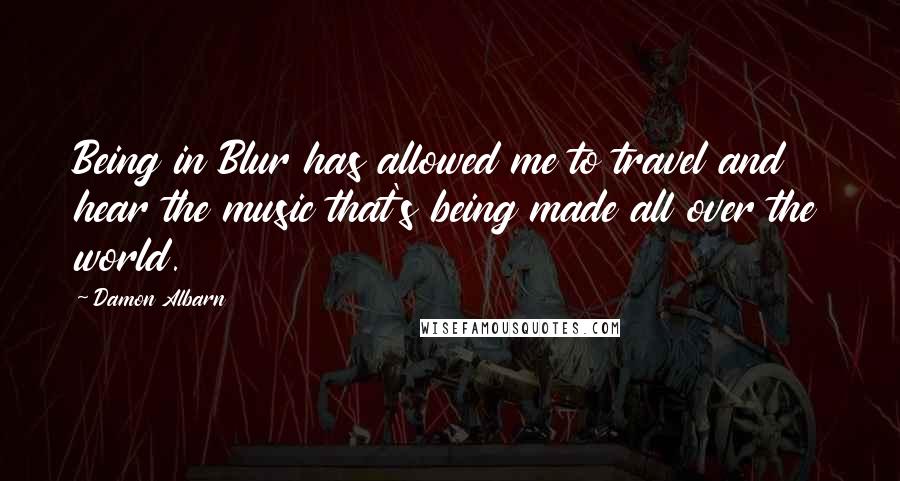 Damon Albarn Quotes: Being in Blur has allowed me to travel and hear the music that's being made all over the world.