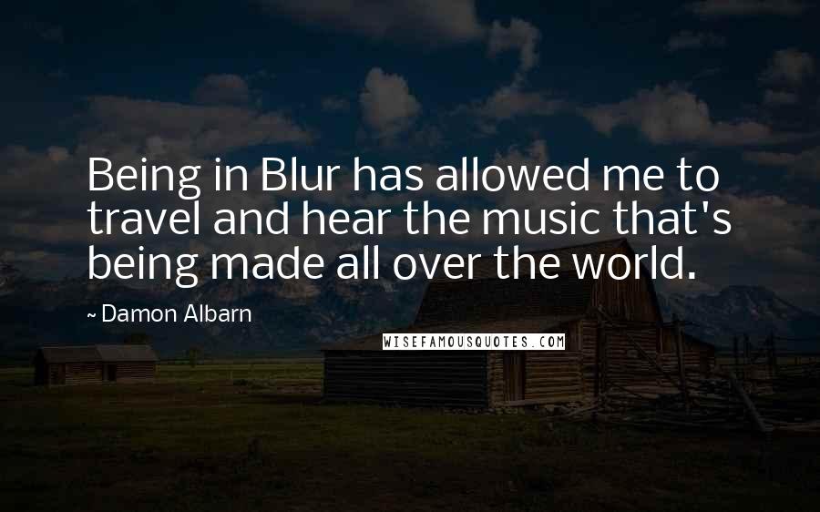 Damon Albarn Quotes: Being in Blur has allowed me to travel and hear the music that's being made all over the world.