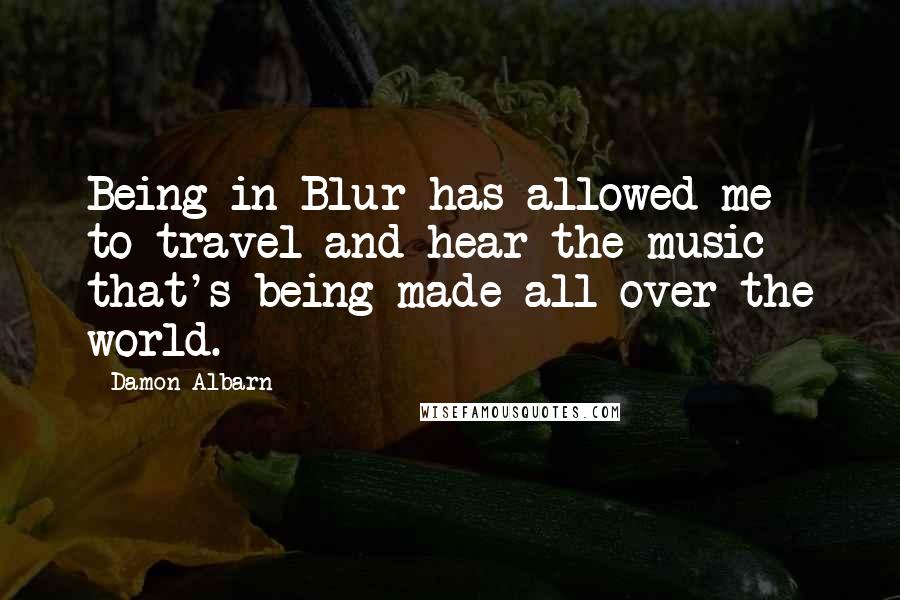 Damon Albarn Quotes: Being in Blur has allowed me to travel and hear the music that's being made all over the world.