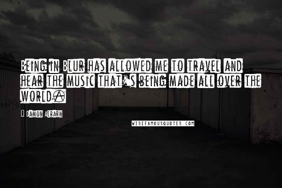 Damon Albarn Quotes: Being in Blur has allowed me to travel and hear the music that's being made all over the world.