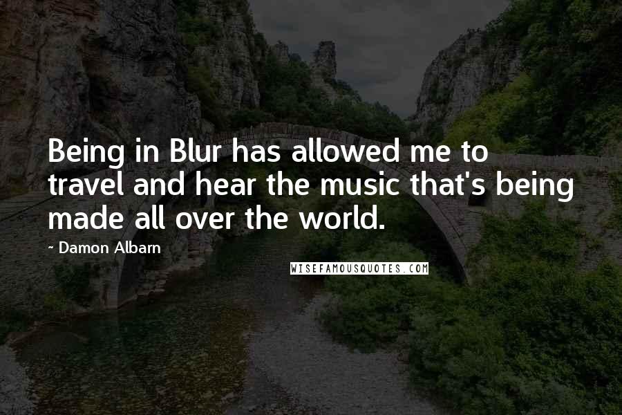 Damon Albarn Quotes: Being in Blur has allowed me to travel and hear the music that's being made all over the world.